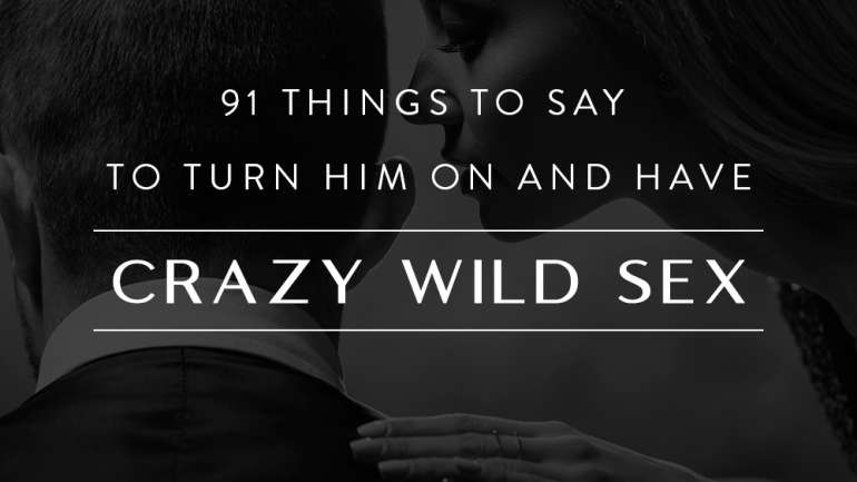 91 Things to Say to Turn Him on and Have Crazy Wild Sex